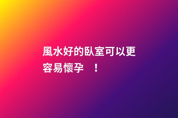 風水好的臥室可以更容易懷孕！